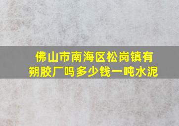 佛山市南海区松岗镇有朔胶厂吗多少钱一吨水泥