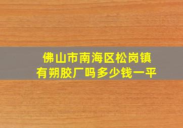 佛山市南海区松岗镇有朔胶厂吗多少钱一平