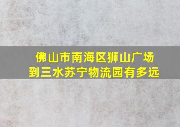 佛山市南海区狮山广场到三水苏宁物流园有多远