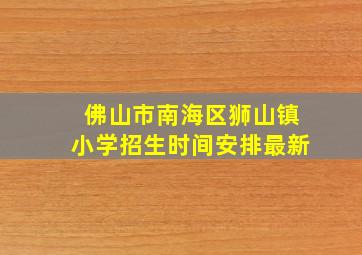 佛山市南海区狮山镇小学招生时间安排最新