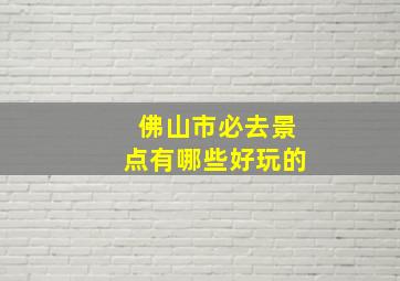 佛山市必去景点有哪些好玩的