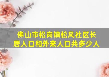 佛山市松岗镇松风社区长居人口和外来人口共多少人