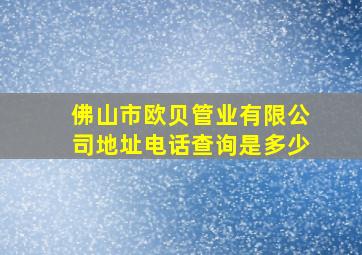 佛山市欧贝管业有限公司地址电话查询是多少