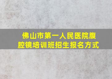 佛山市第一人民医院腹腔镜培训班招生报名方式