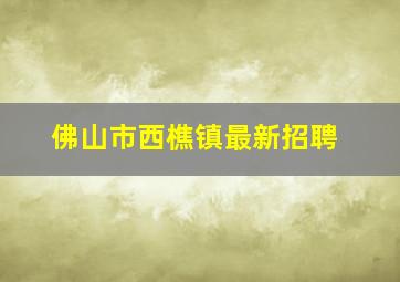 佛山市西樵镇最新招聘