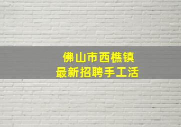 佛山市西樵镇最新招聘手工活