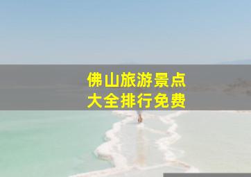 佛山旅游景点大全排行免费