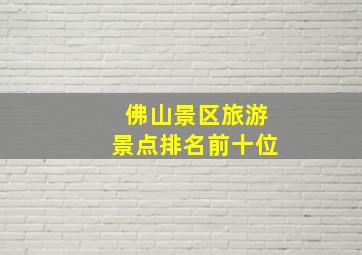 佛山景区旅游景点排名前十位