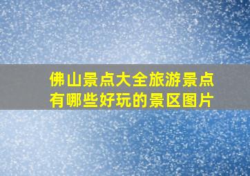 佛山景点大全旅游景点有哪些好玩的景区图片