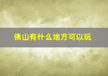 佛山有什么地方可以玩