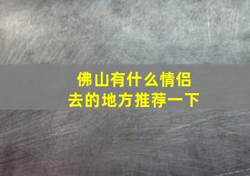 佛山有什么情侣去的地方推荐一下