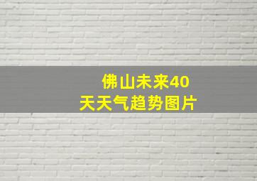 佛山未来40天天气趋势图片