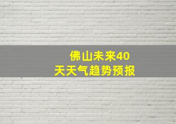 佛山未来40天天气趋势预报