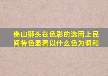 佛山狮头在色彩的选用上民间特色显著以什么色为调和