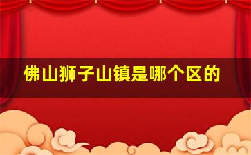 佛山狮子山镇是哪个区的