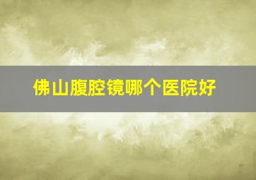 佛山腹腔镜哪个医院好