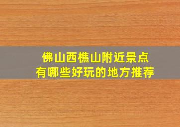 佛山西樵山附近景点有哪些好玩的地方推荐