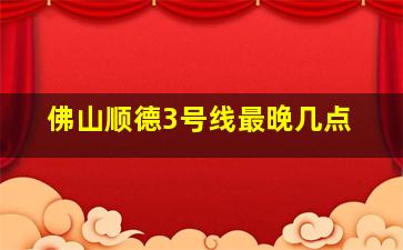 佛山顺德3号线最晚几点