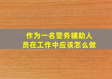 作为一名警务辅助人员在工作中应该怎么做