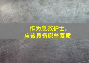 作为急救护士,应该具备哪些素质