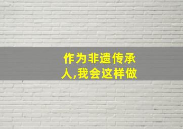 作为非遗传承人,我会这样做