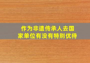 作为非遗传承人去国家单位有没有特别优待