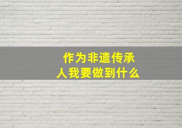 作为非遗传承人我要做到什么