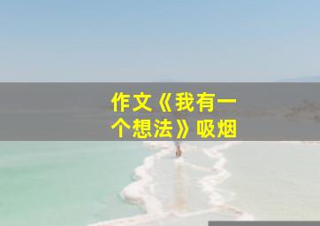 作文《我有一个想法》吸烟