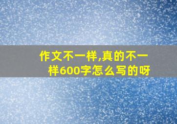 作文不一样,真的不一样600字怎么写的呀