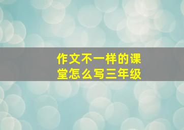 作文不一样的课堂怎么写三年级