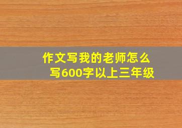 作文写我的老师怎么写600字以上三年级