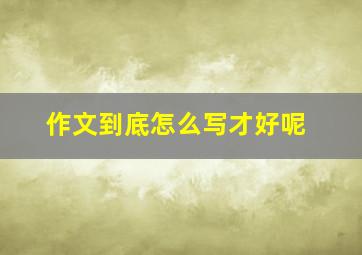 作文到底怎么写才好呢