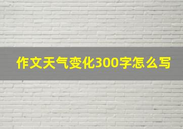 作文天气变化300字怎么写