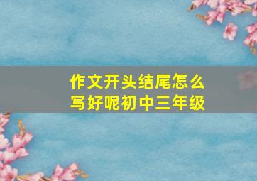 作文开头结尾怎么写好呢初中三年级