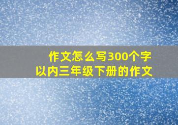 作文怎么写300个字以内三年级下册的作文