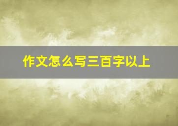 作文怎么写三百字以上