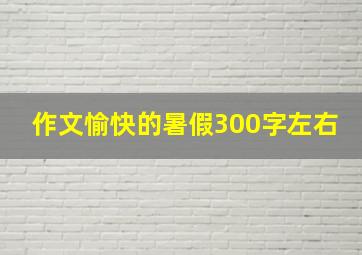 作文愉快的暑假300字左右