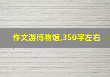 作文游博物馆,350字左右