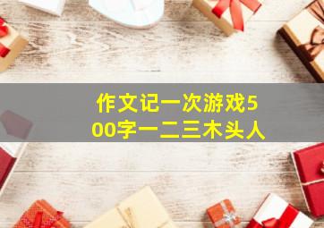 作文记一次游戏500字一二三木头人