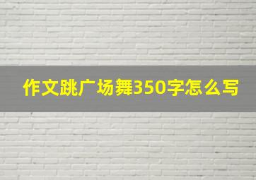 作文跳广场舞350字怎么写