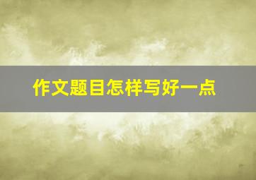 作文题目怎样写好一点