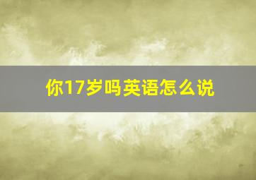 你17岁吗英语怎么说