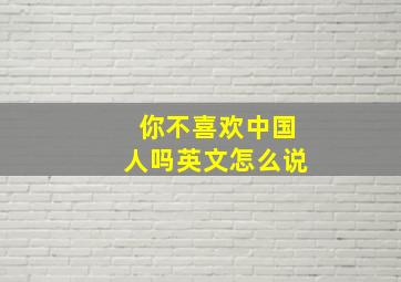 你不喜欢中国人吗英文怎么说