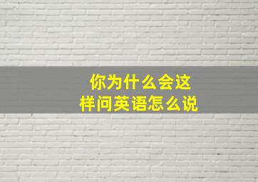 你为什么会这样问英语怎么说