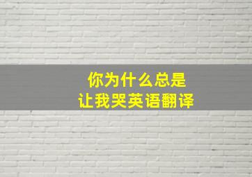 你为什么总是让我哭英语翻译