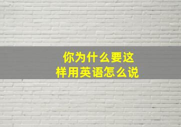 你为什么要这样用英语怎么说