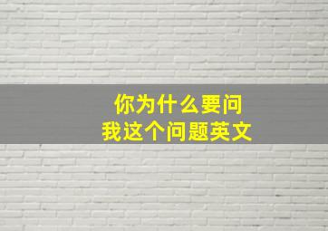 你为什么要问我这个问题英文