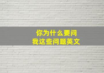 你为什么要问我这些问题英文