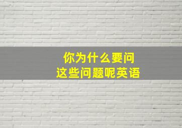 你为什么要问这些问题呢英语