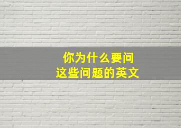 你为什么要问这些问题的英文